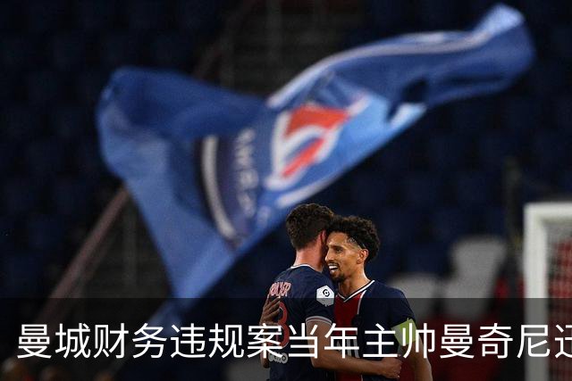 曼城财务违规案当年主帅曼奇尼迅速划清界限，不关他的事